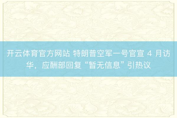 开云体育官方网站 特朗普空军一号官宣 4 月访华，应酬部回复 “暂无信息” 引热议