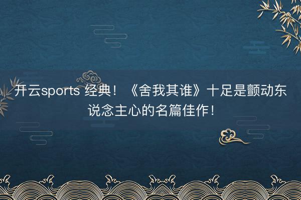 开云sports 经典！《舍我其谁》十足是颤动东说念主心的名篇佳作！