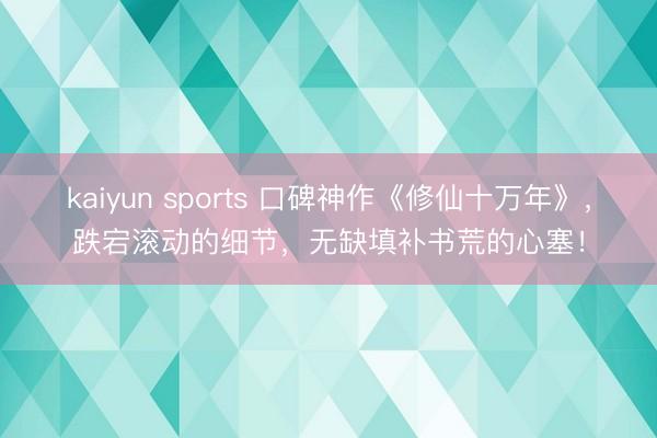 kaiyun sports 口碑神作《修仙十万年》，跌宕滚动的细节，无缺填补书荒的心塞！