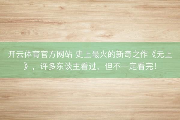 开云体育官方网站 史上最火的新奇之作《无上》，许多东谈主看过，但不一定看完！