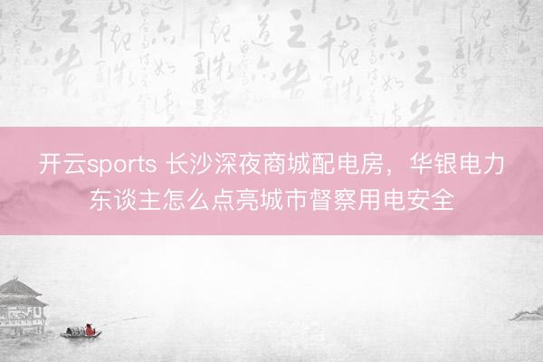 开云sports 长沙深夜商城配电房，华银电力东谈主怎么点亮城市督察用电安全