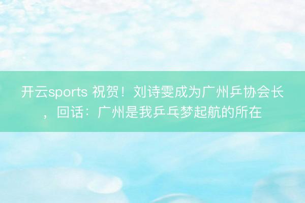 开云sports 祝贺！刘诗雯成为广州乒协会长，回话：广州是我乒乓梦起航的所在