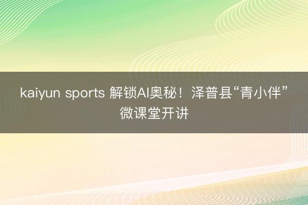 kaiyun sports 解锁AI奥秘！泽普县“青小伴”微课堂开讲