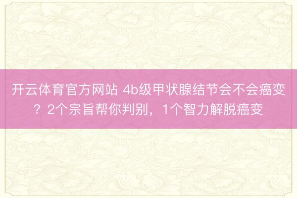 开云体育官方网站 4b级甲状腺结节会不会癌变？2个宗旨帮你判别，1个智力解脱癌变