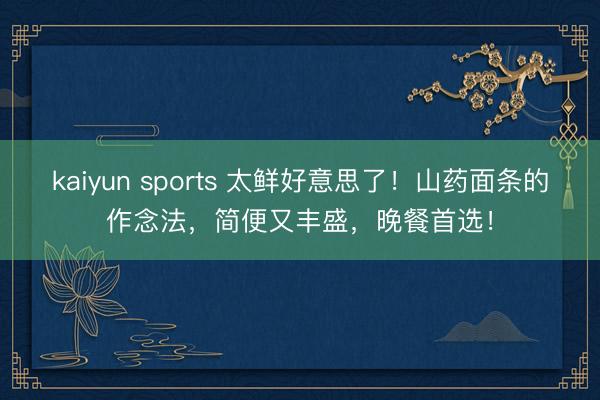 kaiyun sports 太鲜好意思了！山药面条的作念法，简便又丰盛，晚餐首选！