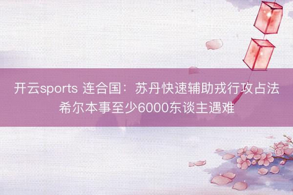 开云sports 连合国：苏丹快速辅助戎行攻占法希尔本事至少6000东谈主遇难