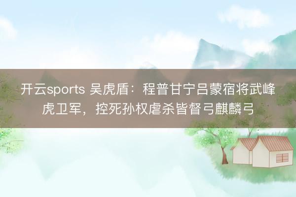 开云sports 吴虎盾：程普甘宁吕蒙宿将武峰虎卫军，控死孙权虐杀皆督弓麒麟弓