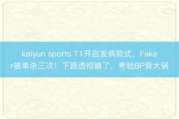 kaiyun sports T1开启发病款式,Faker被单杀三次!下路透彻崩了,考验BP背大锅