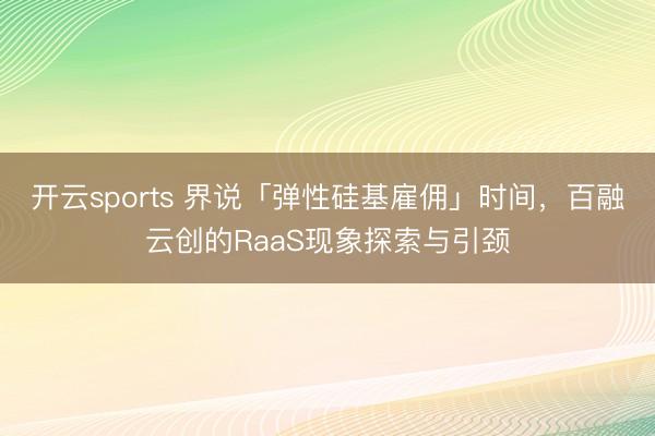 开云sports 界说「弹性硅基雇佣」时间，百融云创的RaaS现象探索与引颈
