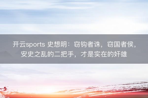 开云sports 史想明：窃钩者诛，窃国者侯，安史之乱的二把手，才是实在的奸雄