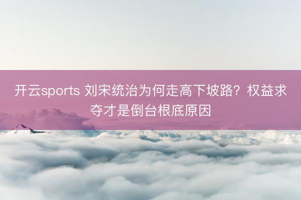 开云sports 刘宋统治为何走高下坡路？权益求夺才是倒台根底原因