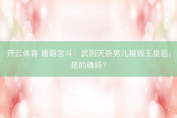 开云体育 唐朝宫斗:武则天杀男儿摧毁王皇后,是的确吗?