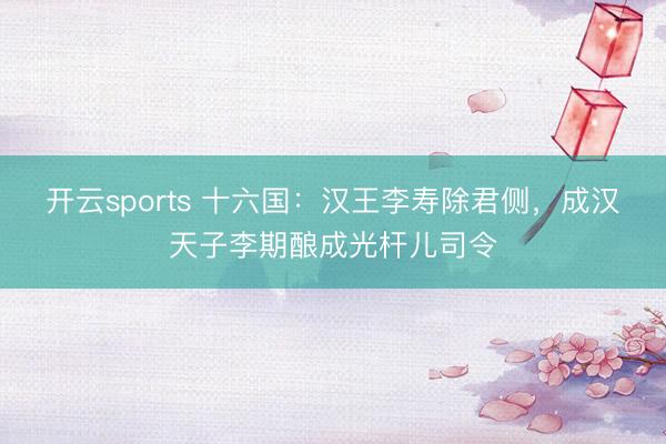 开云sports 十六国:汉王李寿除君侧,成汉天子李期酿成光杆儿司令