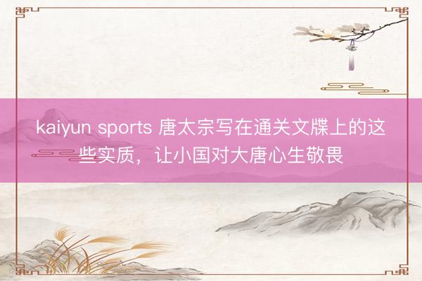 kaiyun sports 唐太宗写在通关文牒上的这些实质，让小国对大唐心生敬畏