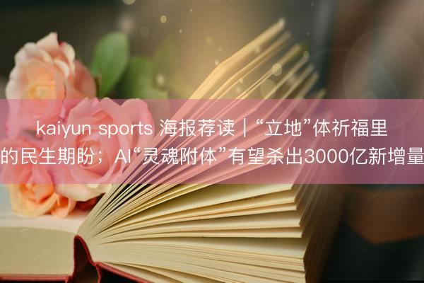 kaiyun sports 海报荐读｜“立地”体祈福里的民生期盼；AI“灵魂附体”有望杀出3000亿新增量