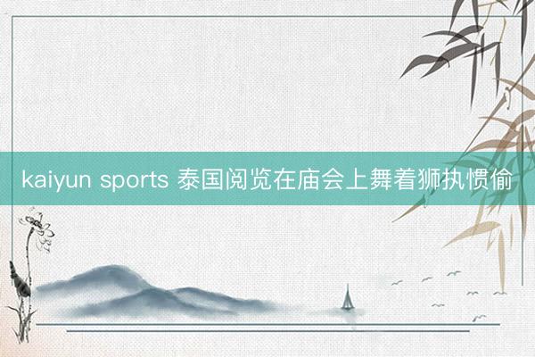 kaiyun sports 泰国阅览在庙会上舞着狮执惯偷