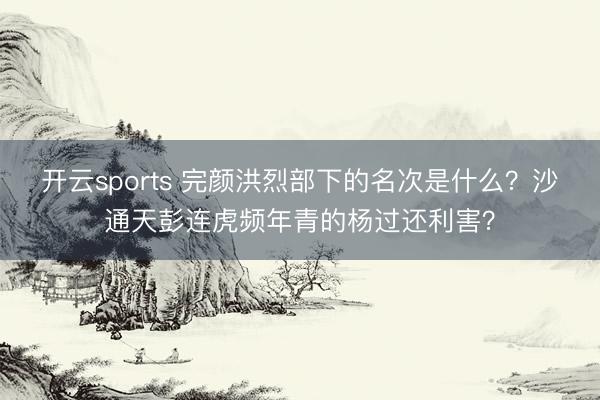 开云sports 完颜洪烈部下的名次是什么？沙通天彭连虎频年青的杨过还利害？