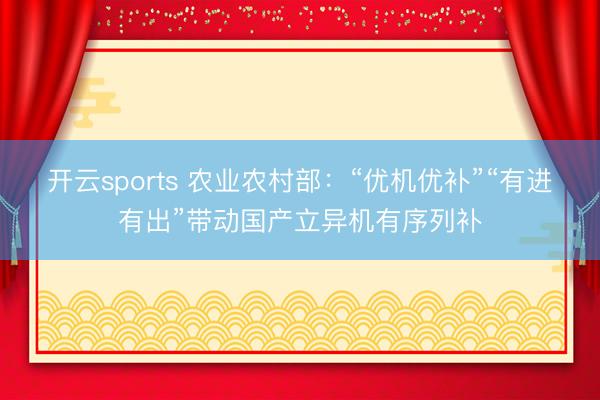 开云sports 农业农村部：“优机优补”“有进有出”带动国产立异机有序列补