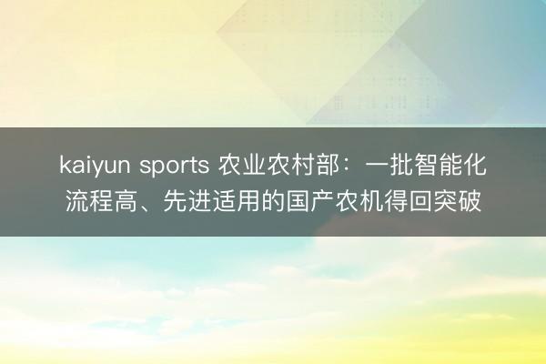 kaiyun sports 农业农村部：一批智能化流程高、先进适用的国产农机得回突破