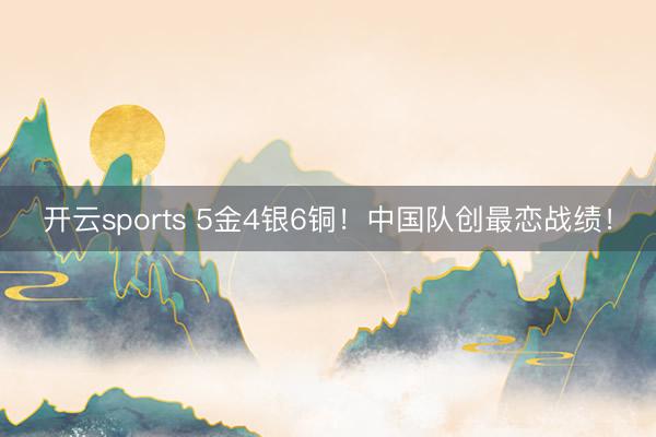 开云sports 5金4银6铜！中国队创最恋战绩！