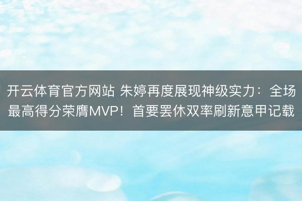 开云体育官方网站 朱婷再度展现神级实力：全场最高得分荣膺MVP！首要罢休双率刷新意甲记载