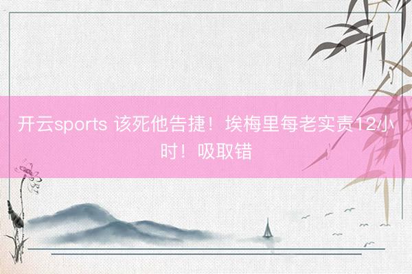 开云sports 该死他告捷！埃梅里每老实责12小时！吸取错