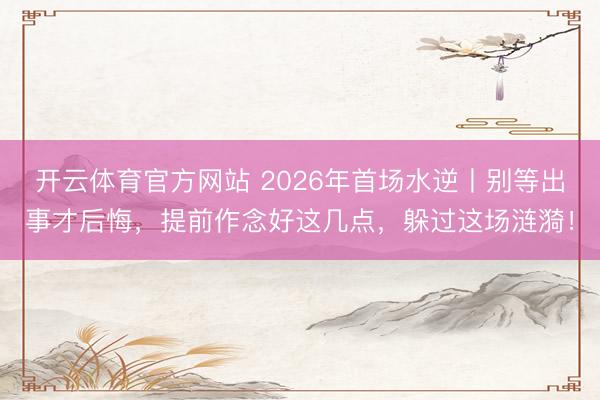 开云体育官方网站 2026年首场水逆丨别等出事才后悔,提前作念好这几点,躲过这场涟漪!