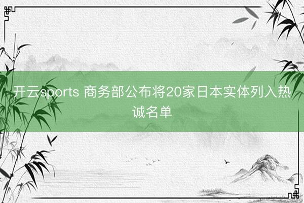 开云sports 商务部公布将20家日本实体列入热诚名单
