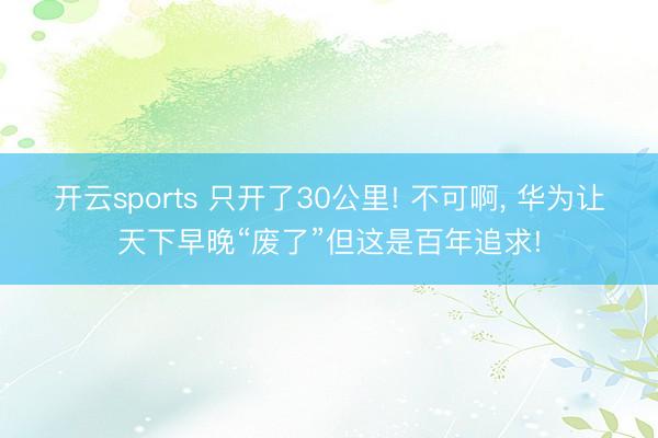 开云sports 只开了30公里! 不可啊, 华为让天下早晚“废了”但这是百年追求!