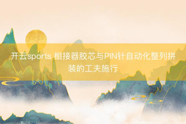 开云sports 相接器胶芯与PIN针自动化整列拼装的工夫施行