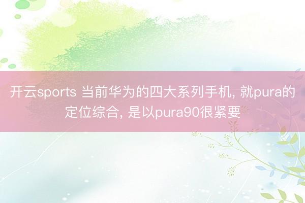 开云sports 当前华为的四大系列手机, 就pura的定位综合, 是以pura90很紧要