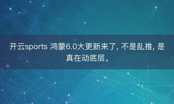 开云sports 鸿蒙6.0大更新来了, 不是乱推, 是真在动底层。
