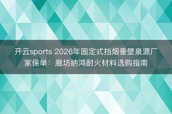 开云sports 2026年固定式挡烟垂壁泉源厂家保举:廊坊纳鸿耐火材料选购指南