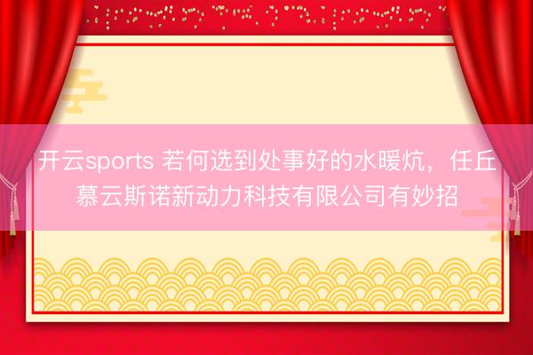 开云sports 若何选到处事好的水暖炕，任丘慕云斯诺新动力科技有限公司有妙招