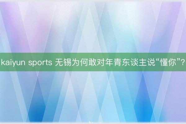 kaiyun sports 无锡为何敢对年青东谈主说“懂你”？