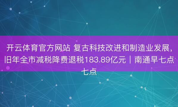 开云体育官方网站 复古科技改进和制造业发展，旧年全市减税降费退税183.89亿元｜南通早七点