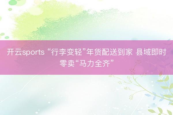开云sports “行李变轻”年货配送到家 县域即时零卖“马力全齐”