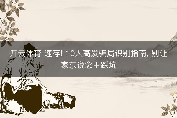开云体育 速存! 10大高发骗局识别指南, 别让家东说念主踩坑