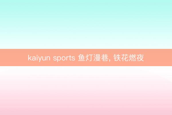 kaiyun sports 鱼灯漫巷, 铁花燃夜