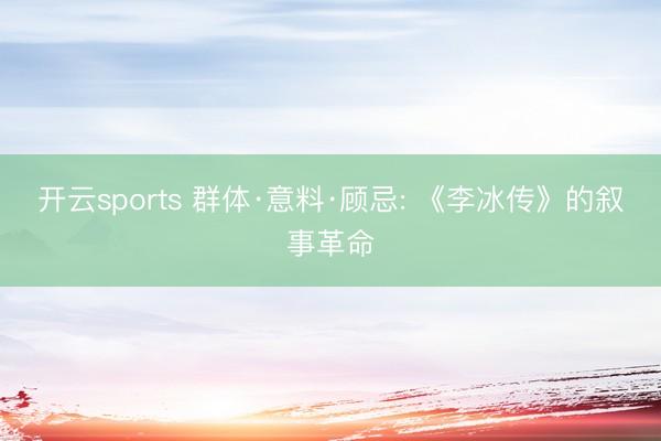 开云sports 群体·意料·顾忌: 《李冰传》的叙事革命