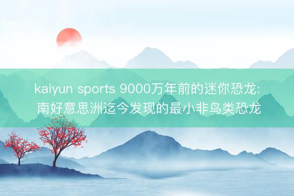 kaiyun sports 9000万年前的迷你恐龙: 南好意思洲迄今发现的最小非鸟类恐龙