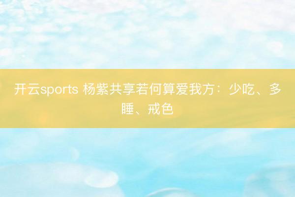 开云sports 杨紫共享若何算爱我方：少吃、多睡、戒色