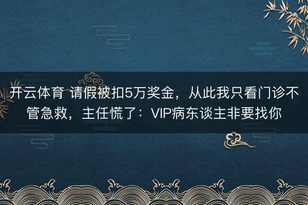 开云体育 请假被扣5万奖金，从此我只看门诊不管急救，主任慌了：VIP病东谈主非要找你