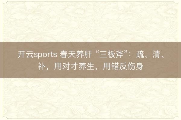 开云sports 春天养肝 “三板斧”：疏、清、补，用对才养生，用错反伤身