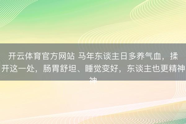 开云体育官方网站 马年东谈主日多养气血，揉开这一处，肠胃舒坦、睡觉变好，东谈主也更精神