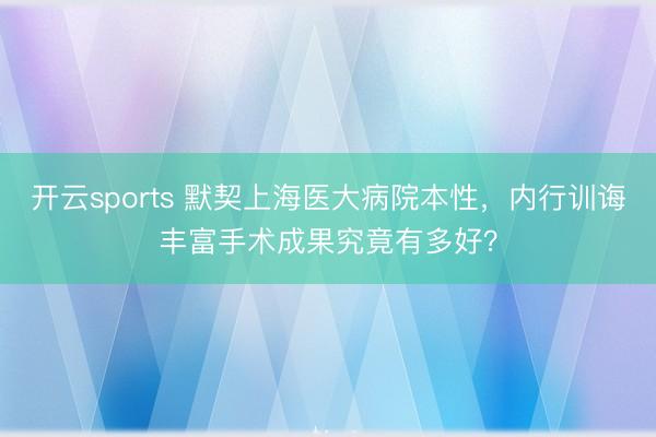 开云sports 默契上海医大病院本性，内行训诲丰富手术成果究竟有多好？