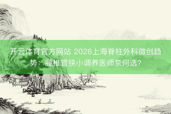 开云体育官方网站 2026上海脊柱外科微创趋势：腰椎管狭小调养医师奈何选？