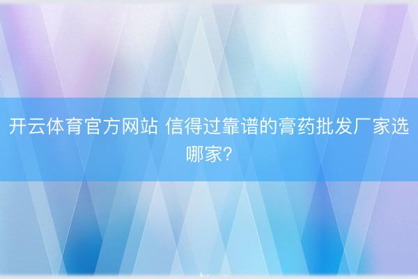 开云体育官方网站 信得过靠谱的膏药批发厂家选哪家?