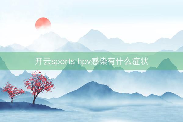 开云sports hpv感染有什么症状