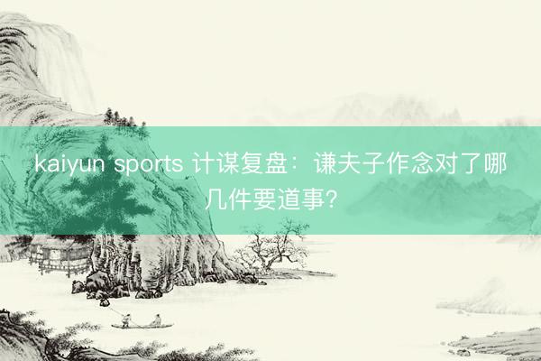 kaiyun sports 计谋复盘：谦夫子作念对了哪几件要道事？